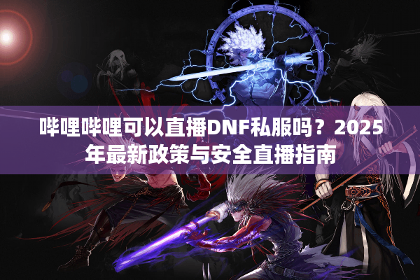哔哩哔哩可以直播DNF私服吗？2025年最新政策与安全直播指南