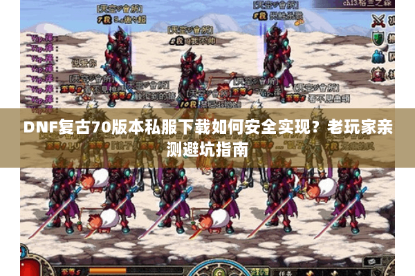 DNF复古70版本私服下载如何安全实现？老玩家亲测避坑指南
