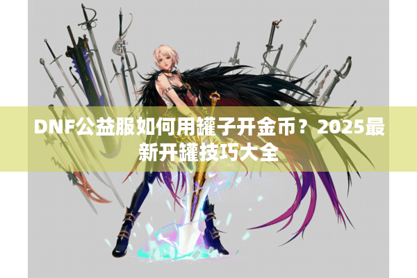 DNF公益服如何用罐子开金币？2025最新开罐技巧大全