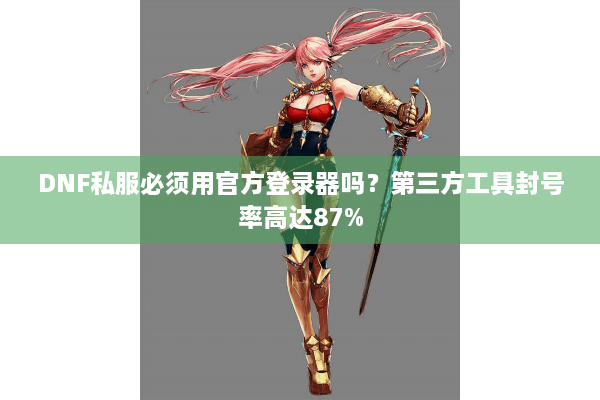 DNF私服必须用官方登录器吗？第三方工具封号率高达87%