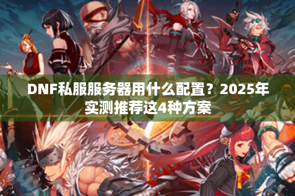 DNF私服服务器用什么配置？2025年实测推荐这4种方案