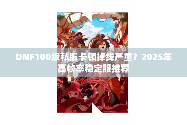 DNF100级私服卡顿掉线严重？2025年高帧率稳定服推荐