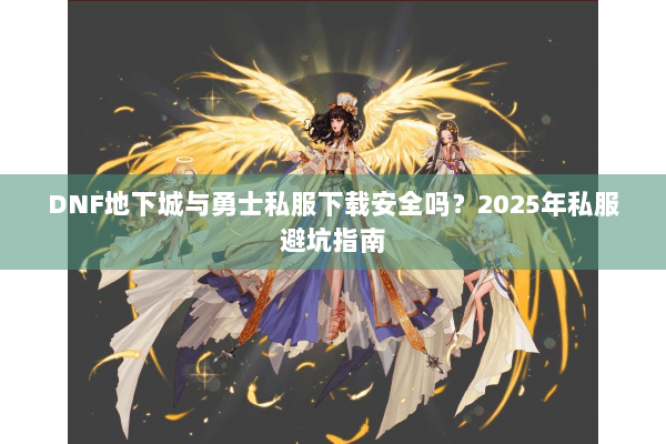 DNF地下城与勇士私服下载安全吗？2025年私服避坑指南