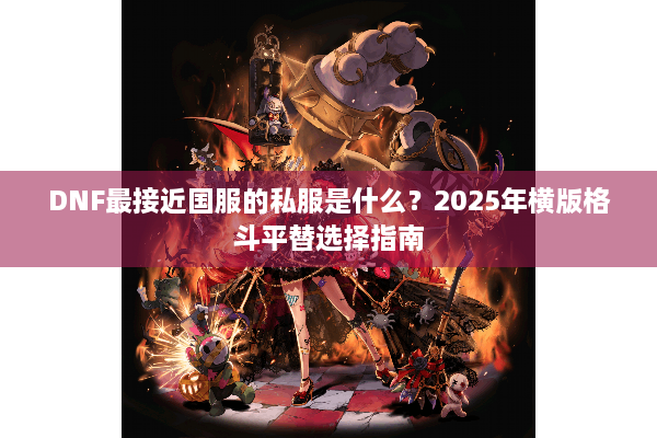 DNF最接近国服的私服是什么？2025年横版格斗平替选择指南