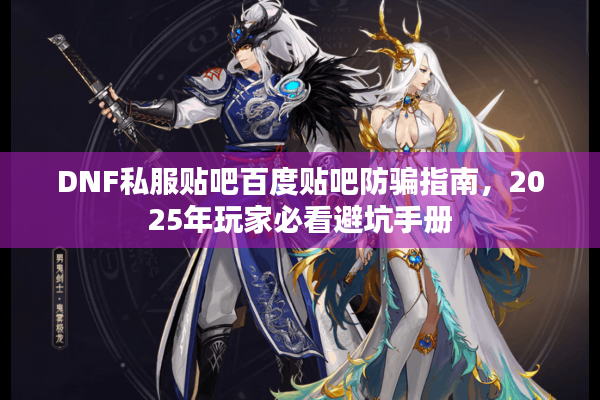 DNF私服贴吧百度贴吧防骗指南，2025年玩家必看避坑手册