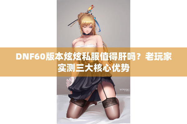 DNF60版本炫炫私服值得肝吗？老玩家实测三大核心优势