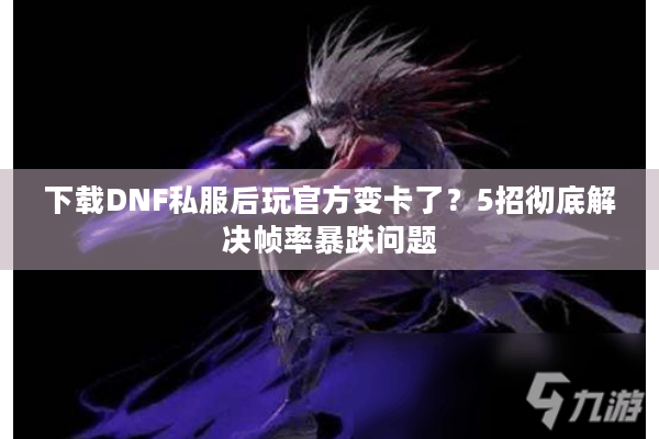 下载DNF私服后玩官方变卡了？5招彻底解决帧率暴跌问题