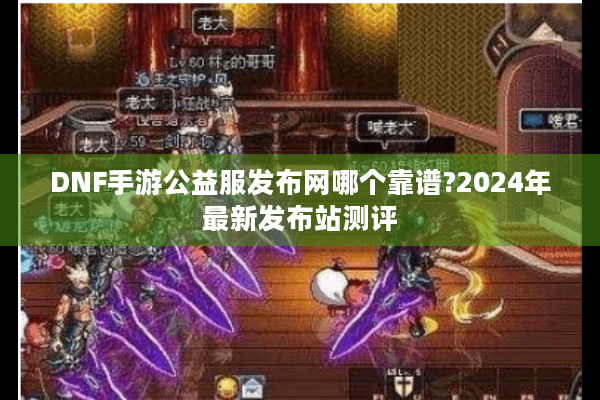 DNF手游公益服发布网哪个靠谱?2024年最新发布站测评