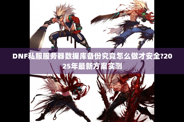 DNF私服服务器数据库备份究竟怎么做才安全?2025年最新方案实测