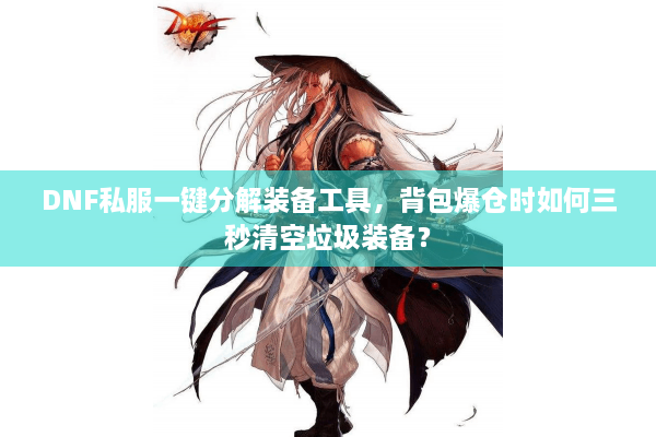 DNF私服一键分解装备工具，背包爆仓时如何三秒清空垃圾装备？