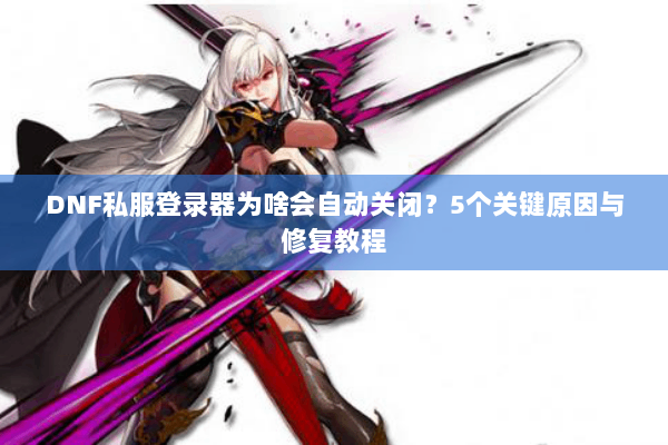 DNF私服登录器为啥会自动关闭？5个关键原因与修复教程