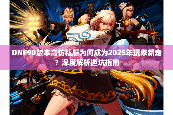 DNF90版本高仿私服为何成为2025年玩家新宠？深度解析避坑指南