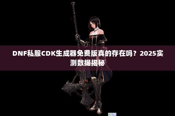 DNF私服CDK生成器免费版真的存在吗？2025实测数据揭秘