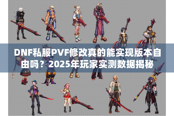 DNF私服PVF修改真的能实现版本自由吗？2025年玩家实测数据揭秘