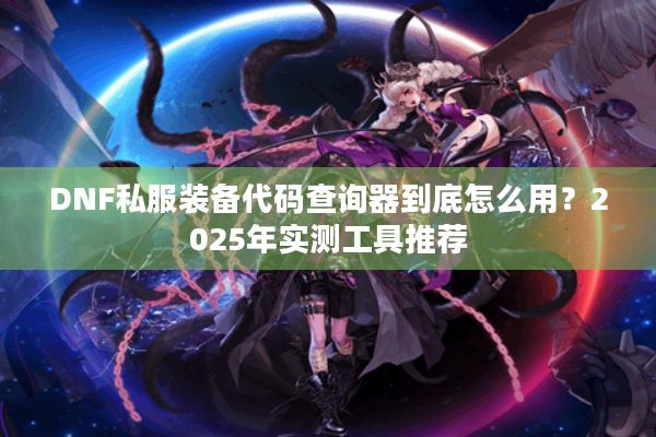 DNF私服装备代码查询器到底怎么用？2025年实测工具推荐