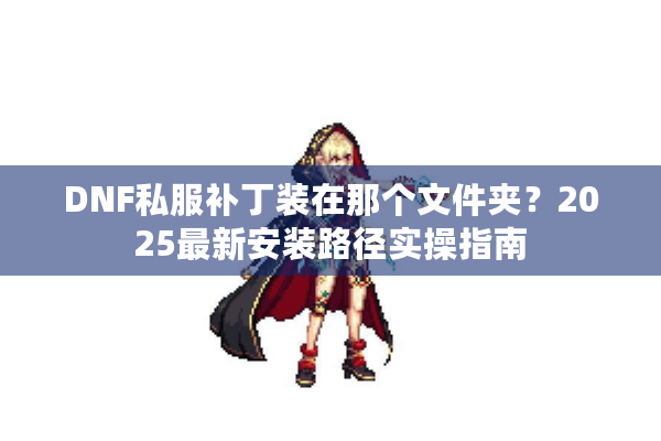 DNF私服补丁装在那个文件夹？2025最新安装路径实操指南
