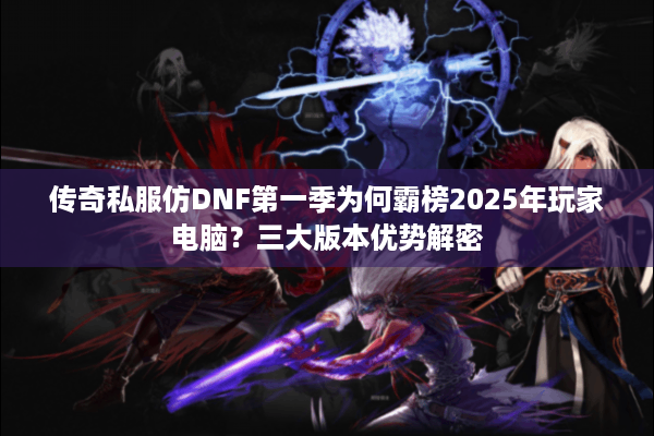 传奇私服仿DNF第一季为何霸榜2025年玩家电脑？三大版本优势解密