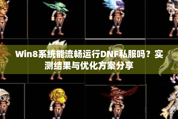 Win8系统能流畅运行DNF私服吗？实测结果与优化方案分享