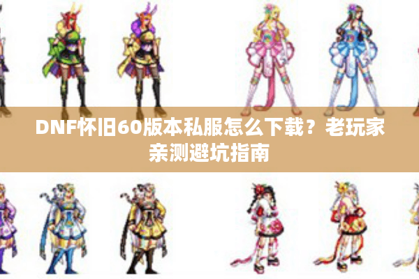 DNF怀旧60版本私服怎么下载？老玩家亲测避坑指南