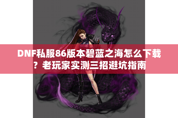 DNF私服86版本碧蓝之海怎么下载？老玩家实测三招避坑指南