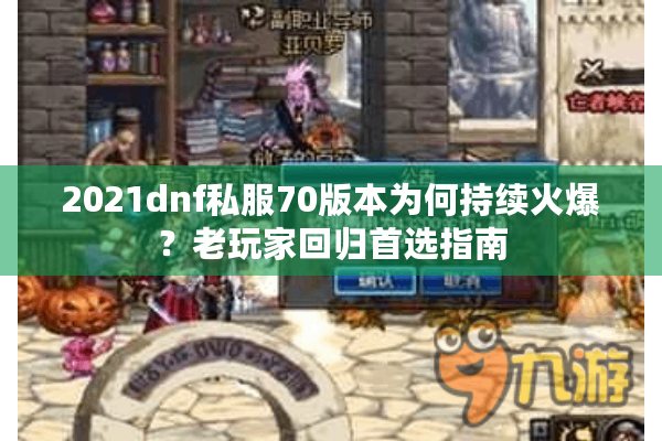 2021dnf私服70版本为何持续火爆？老玩家回归首选指南