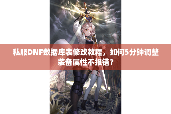 私服DNF数据库表修改教程，如何5分钟调整装备属性不报错？