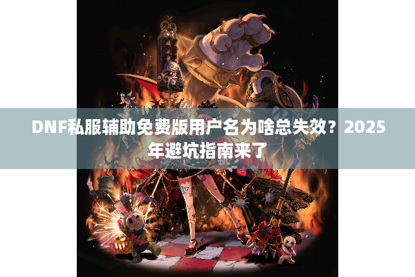 DNF私服辅助免费版用户名为啥总失效？2025年避坑指南来了