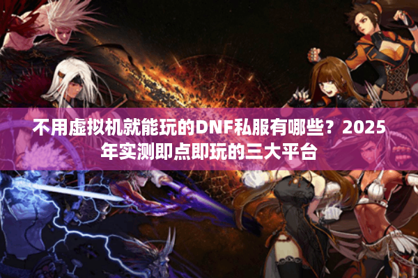 不用虚拟机就能玩的DNF私服有哪些？2025年实测即点即玩的三大平台