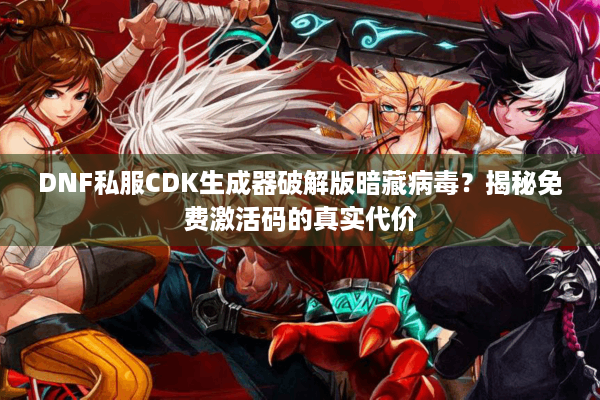 DNF私服CDK生成器破解版暗藏病毒？揭秘免费激活码的真实代价