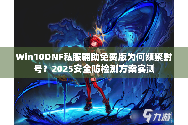 Win10DNF私服辅助免费版为何频繁封号？2025安全防检测方案实测