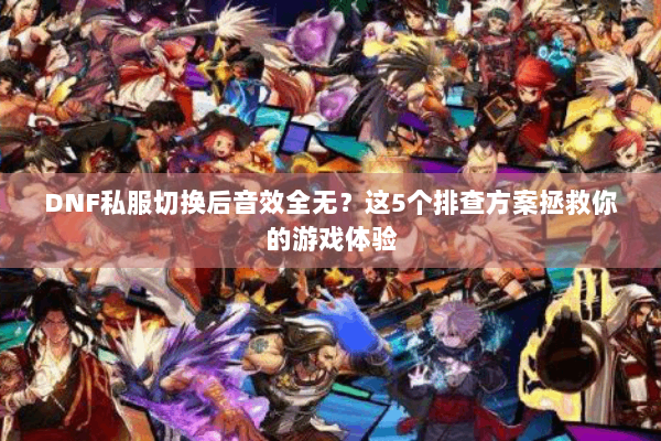 DNF私服切换后音效全无？这5个排查方案拯救你的游戏体验