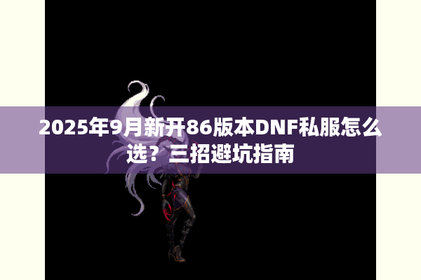 2025年9月新开86版本DNF私服怎么选？三招避坑指南