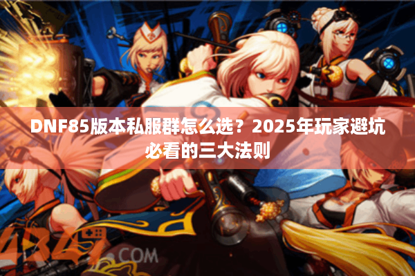DNF85版本私服群怎么选？2025年玩家避坑必看的三大法则