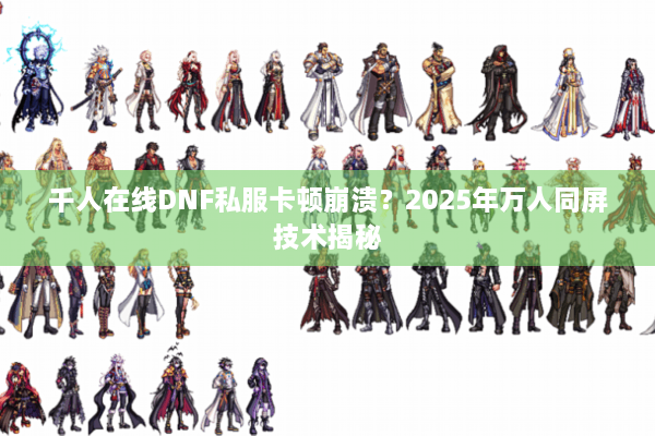 千人在线DNF私服卡顿崩溃？2025年万人同屏技术揭秘