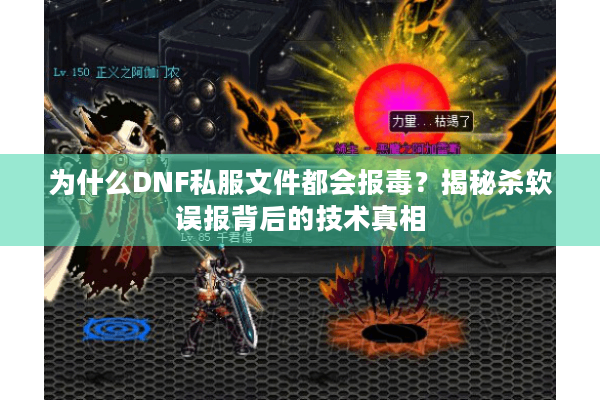 为什么DNF私服文件都会报毒？揭秘杀软误报背后的技术真相