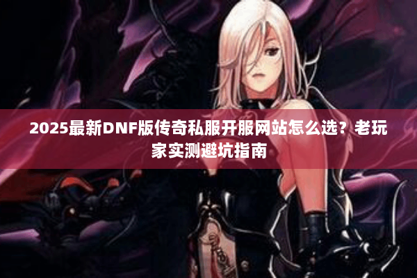2025最新DNF版传奇私服开服网站怎么选？老玩家实测避坑指南
