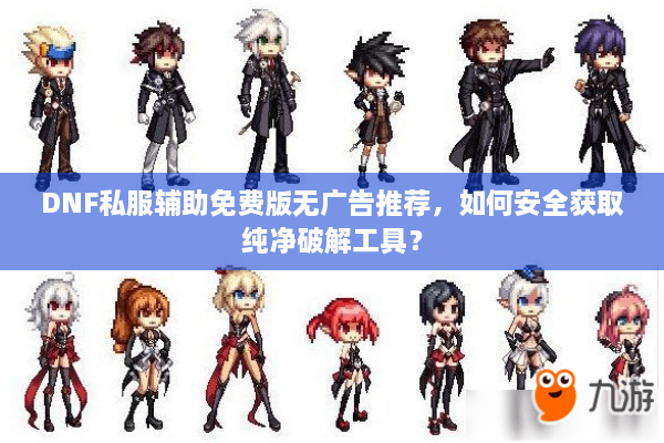 DNF私服辅助免费版无广告推荐，如何安全获取纯净破解工具？