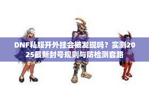 DNF私服开外挂会被发现吗？实测2025最新封号规则与防检测套路