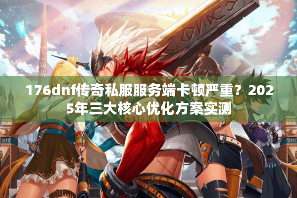 176dnf传奇私服服务端卡顿严重？2025年三大核心优化方案实测