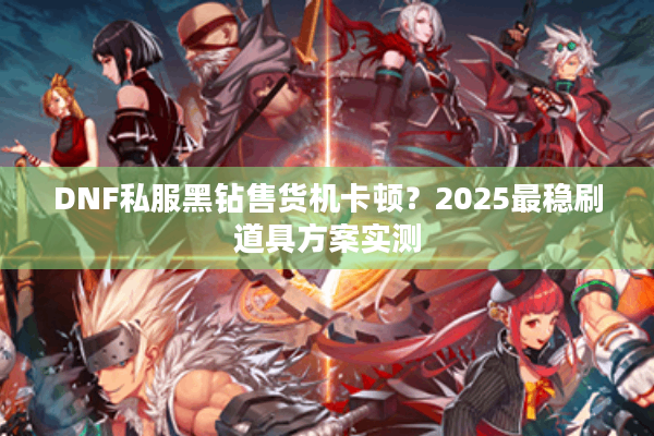 DNF私服黑钻售货机卡顿？2025最稳刷道具方案实测