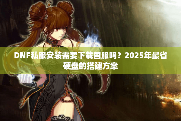 DNF私服安装需要下载国服吗？2025年最省硬盘的搭建方案