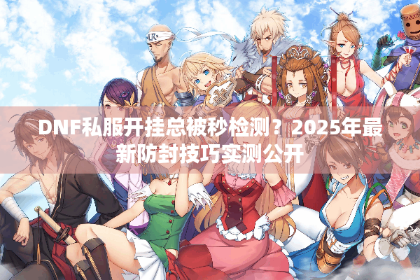 DNF私服开挂总被秒检测？2025年最新防封技巧实测公开
