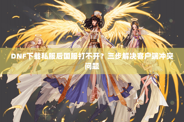 DNF下载私服后国服打不开？三步解决客户端冲突问题