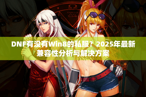 DNF有没有Win8的私服？2025年最新兼容性分析与解决方案