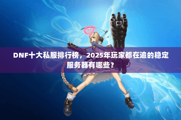 DNF十大私服排行榜，2025年玩家都在追的稳定服务器有哪些？