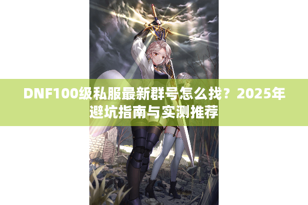 DNF100级私服最新群号怎么找？2025年避坑指南与实测推荐
