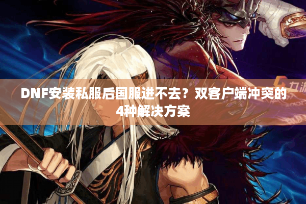 DNF安装私服后国服进不去？双客户端冲突的4种解决方案