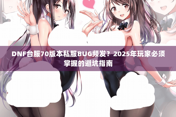 DNF台服70版本私服BUG频发？2025年玩家必须掌握的避坑指南