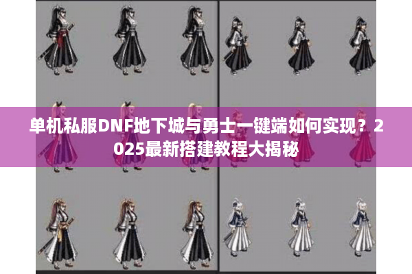 单机私服DNF地下城与勇士一键端如何实现？2025最新搭建教程大揭秘