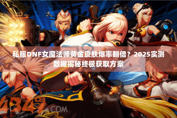 私服DNF女魔法师黄金皮肤爆率翻倍？2025实测数据揭秘终极获取方案